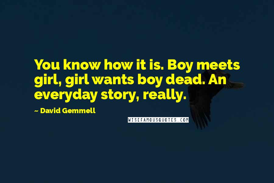 David Gemmell Quotes: You know how it is. Boy meets girl, girl wants boy dead. An everyday story, really.