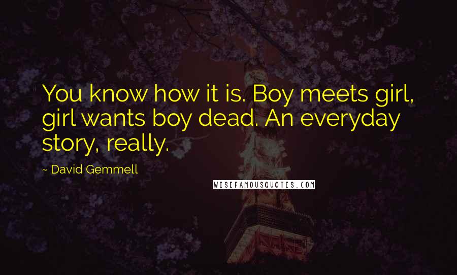 David Gemmell Quotes: You know how it is. Boy meets girl, girl wants boy dead. An everyday story, really.