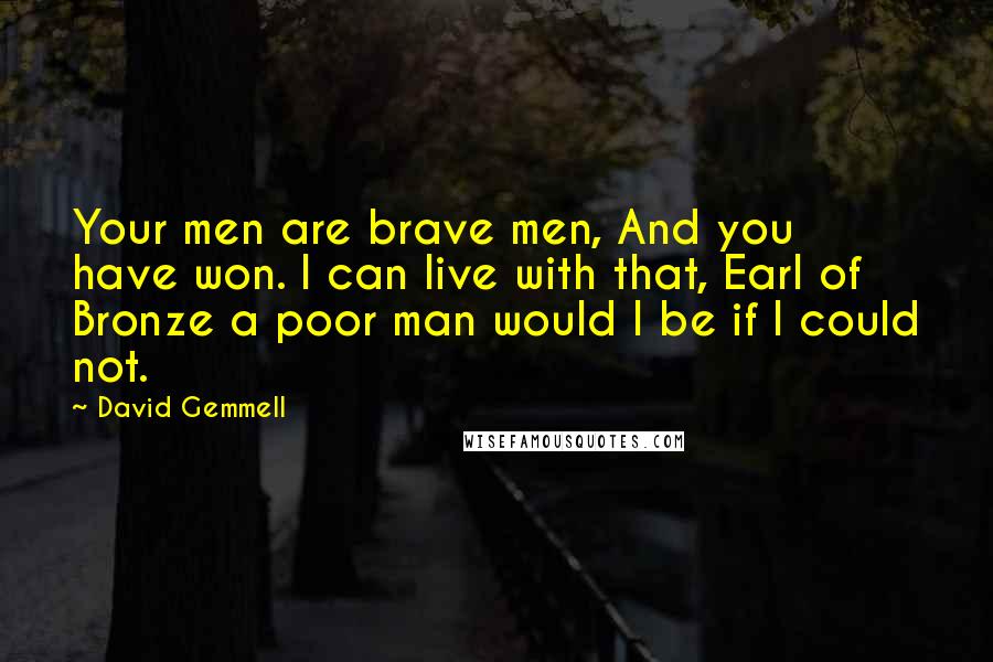 David Gemmell Quotes: Your men are brave men, And you have won. I can live with that, Earl of Bronze a poor man would I be if I could not.