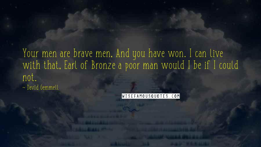 David Gemmell Quotes: Your men are brave men, And you have won. I can live with that, Earl of Bronze a poor man would I be if I could not.