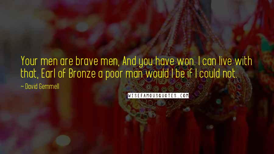 David Gemmell Quotes: Your men are brave men, And you have won. I can live with that, Earl of Bronze a poor man would I be if I could not.