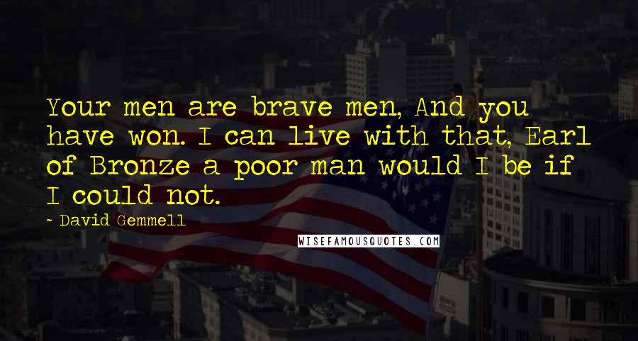 David Gemmell Quotes: Your men are brave men, And you have won. I can live with that, Earl of Bronze a poor man would I be if I could not.