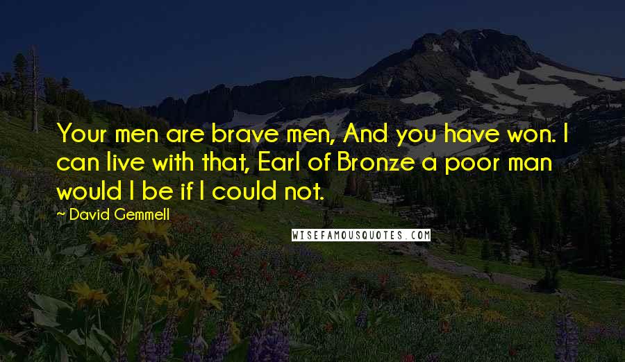 David Gemmell Quotes: Your men are brave men, And you have won. I can live with that, Earl of Bronze a poor man would I be if I could not.