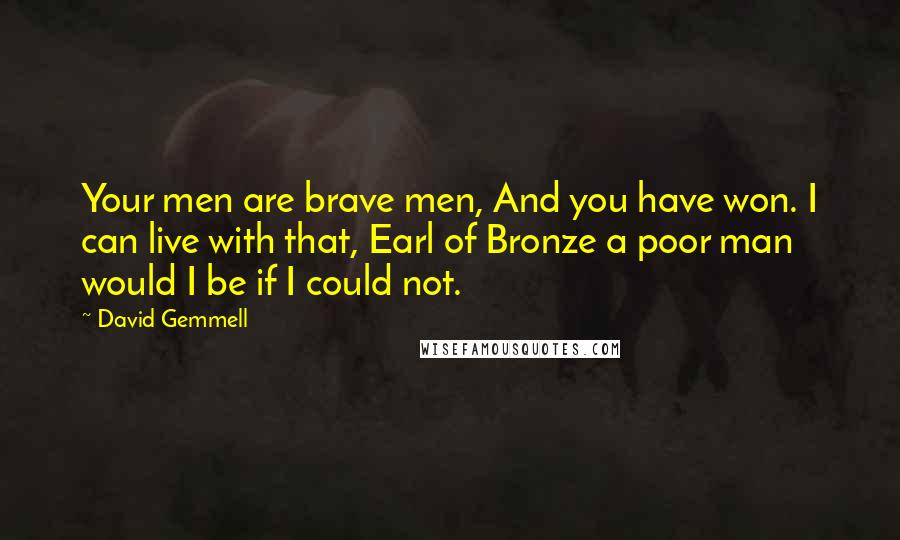 David Gemmell Quotes: Your men are brave men, And you have won. I can live with that, Earl of Bronze a poor man would I be if I could not.