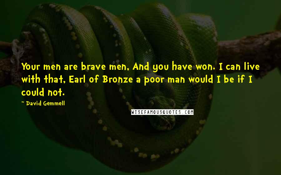 David Gemmell Quotes: Your men are brave men, And you have won. I can live with that, Earl of Bronze a poor man would I be if I could not.