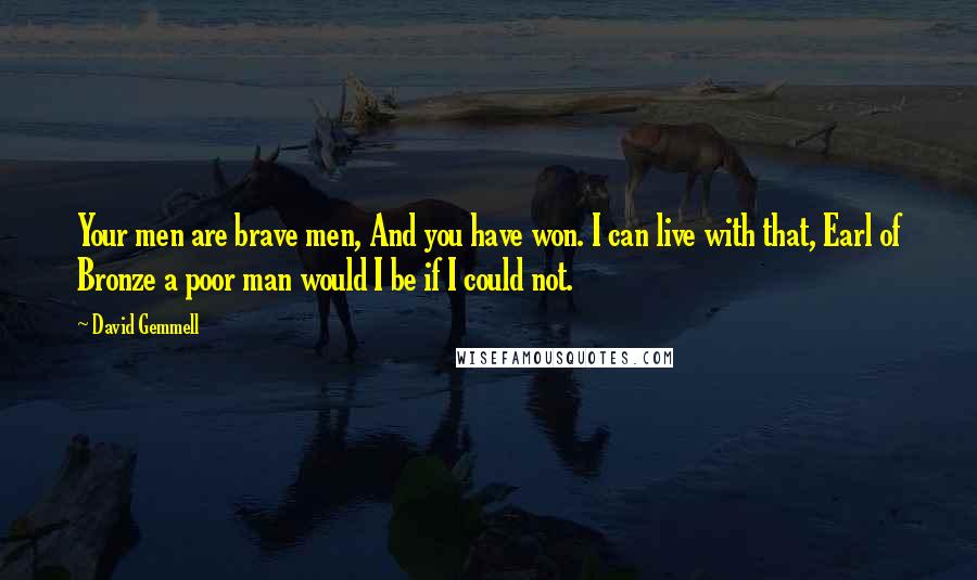 David Gemmell Quotes: Your men are brave men, And you have won. I can live with that, Earl of Bronze a poor man would I be if I could not.