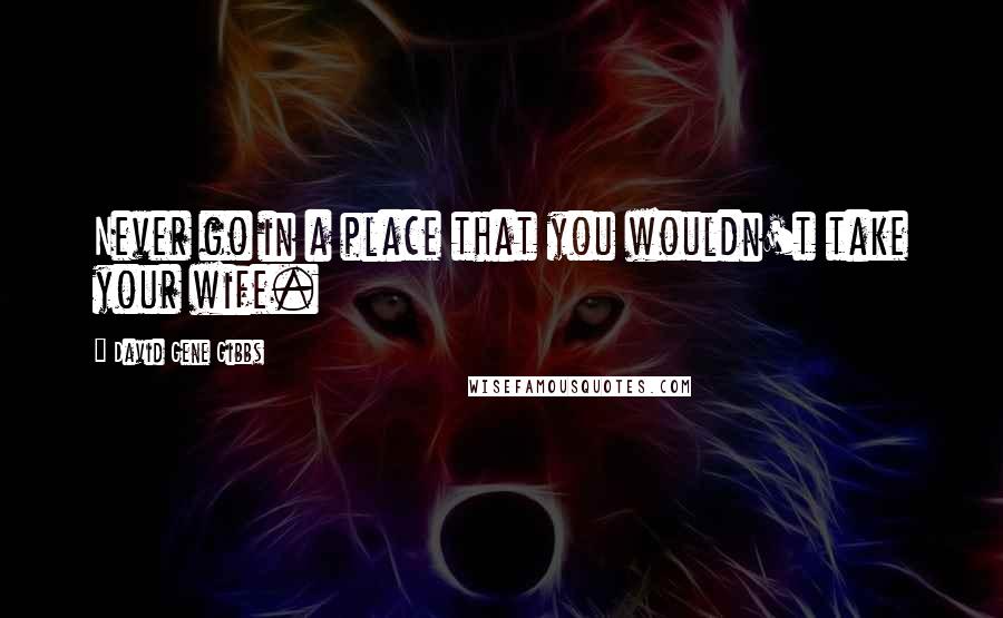 David Gene Gibbs Quotes: Never go in a place that you wouldn't take your wife.