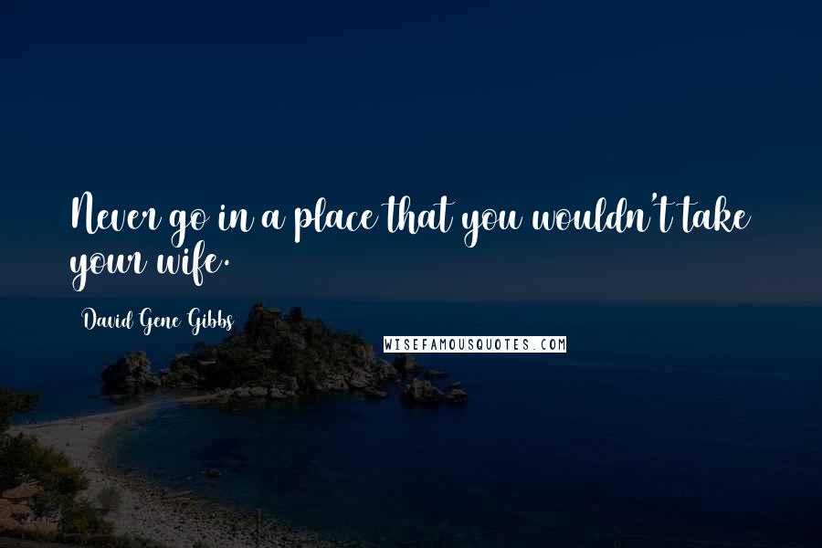 David Gene Gibbs Quotes: Never go in a place that you wouldn't take your wife.