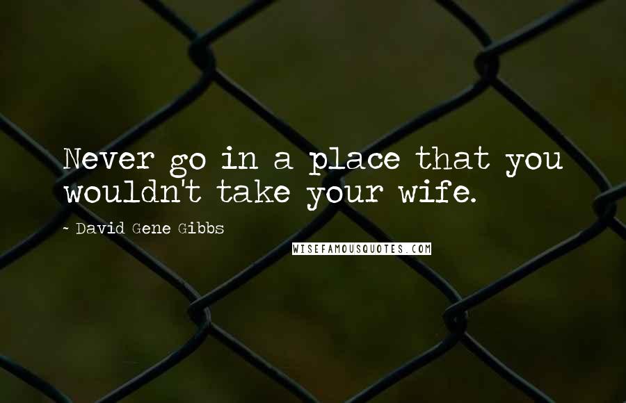 David Gene Gibbs Quotes: Never go in a place that you wouldn't take your wife.