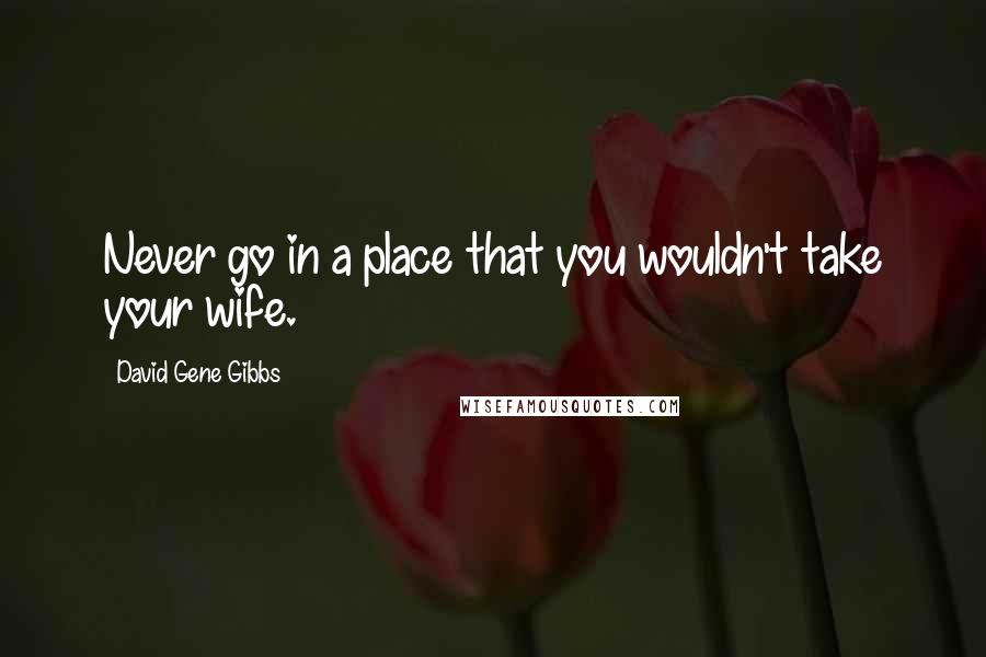 David Gene Gibbs Quotes: Never go in a place that you wouldn't take your wife.