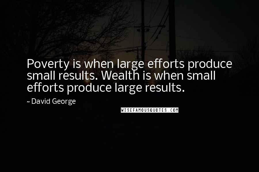 David George Quotes: Poverty is when large efforts produce small results. Wealth is when small efforts produce large results.