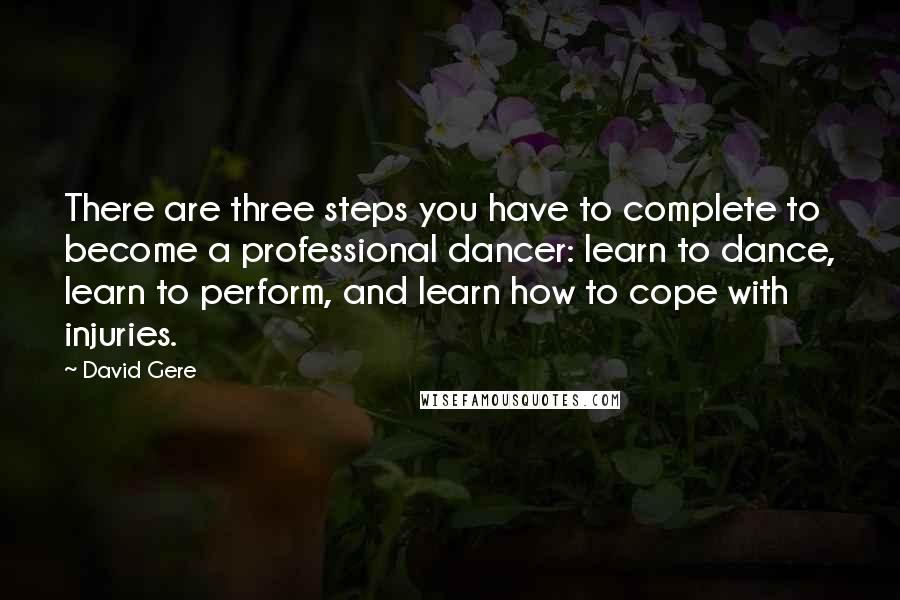 David Gere Quotes: There are three steps you have to complete to become a professional dancer: learn to dance, learn to perform, and learn how to cope with injuries.