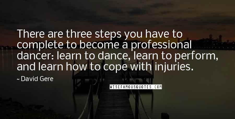 David Gere Quotes: There are three steps you have to complete to become a professional dancer: learn to dance, learn to perform, and learn how to cope with injuries.