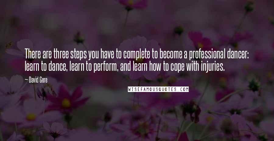 David Gere Quotes: There are three steps you have to complete to become a professional dancer: learn to dance, learn to perform, and learn how to cope with injuries.