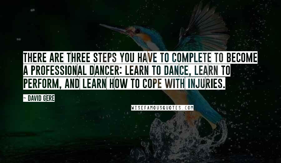 David Gere Quotes: There are three steps you have to complete to become a professional dancer: learn to dance, learn to perform, and learn how to cope with injuries.