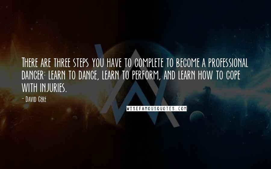 David Gere Quotes: There are three steps you have to complete to become a professional dancer: learn to dance, learn to perform, and learn how to cope with injuries.