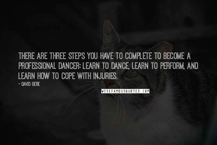 David Gere Quotes: There are three steps you have to complete to become a professional dancer: learn to dance, learn to perform, and learn how to cope with injuries.