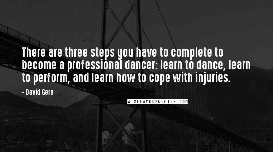 David Gere Quotes: There are three steps you have to complete to become a professional dancer: learn to dance, learn to perform, and learn how to cope with injuries.