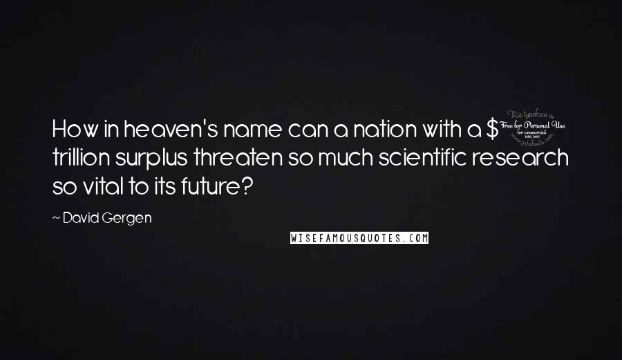 David Gergen Quotes: How in heaven's name can a nation with a $1 trillion surplus threaten so much scientific research so vital to its future?
