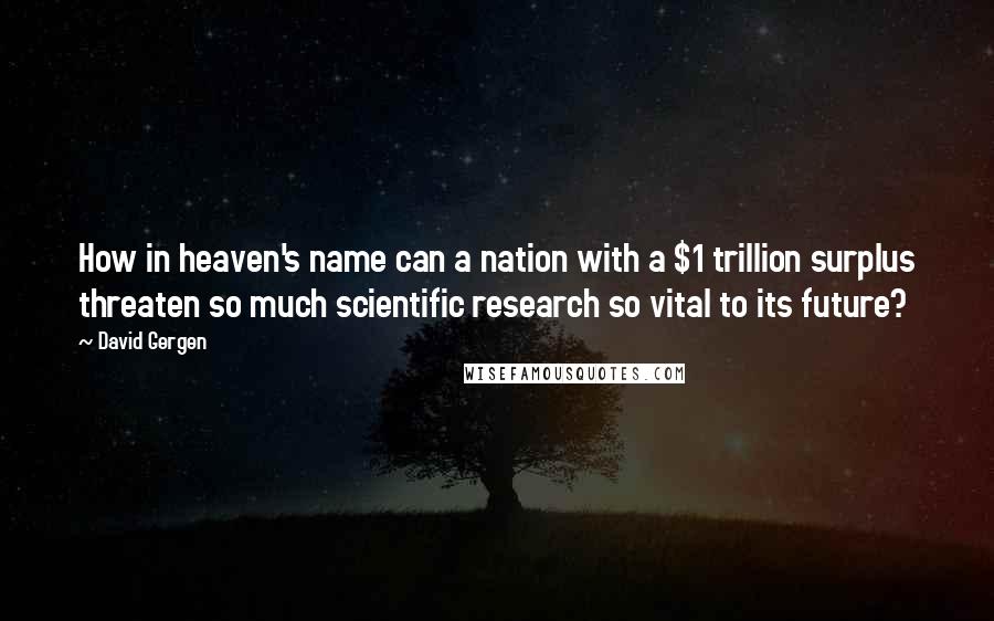David Gergen Quotes: How in heaven's name can a nation with a $1 trillion surplus threaten so much scientific research so vital to its future?