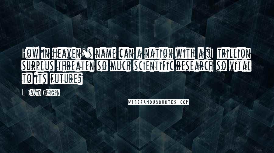 David Gergen Quotes: How in heaven's name can a nation with a $1 trillion surplus threaten so much scientific research so vital to its future?