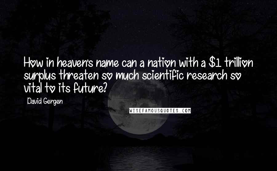David Gergen Quotes: How in heaven's name can a nation with a $1 trillion surplus threaten so much scientific research so vital to its future?