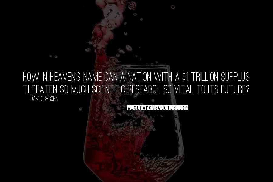 David Gergen Quotes: How in heaven's name can a nation with a $1 trillion surplus threaten so much scientific research so vital to its future?