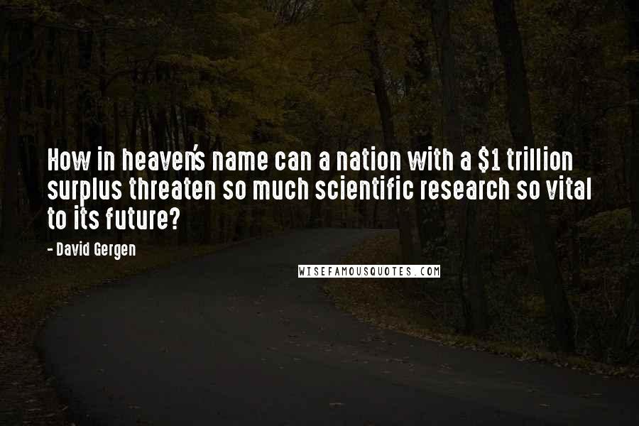 David Gergen Quotes: How in heaven's name can a nation with a $1 trillion surplus threaten so much scientific research so vital to its future?