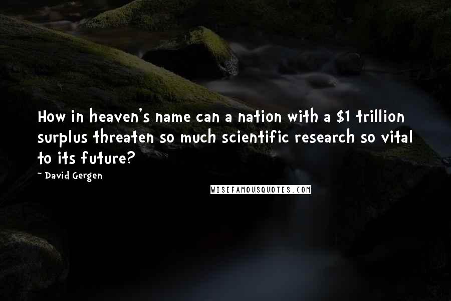 David Gergen Quotes: How in heaven's name can a nation with a $1 trillion surplus threaten so much scientific research so vital to its future?