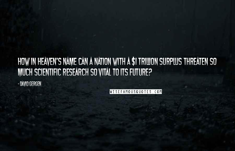 David Gergen Quotes: How in heaven's name can a nation with a $1 trillion surplus threaten so much scientific research so vital to its future?