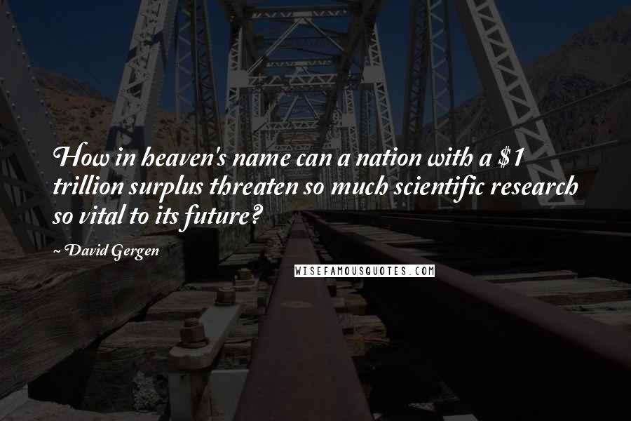 David Gergen Quotes: How in heaven's name can a nation with a $1 trillion surplus threaten so much scientific research so vital to its future?