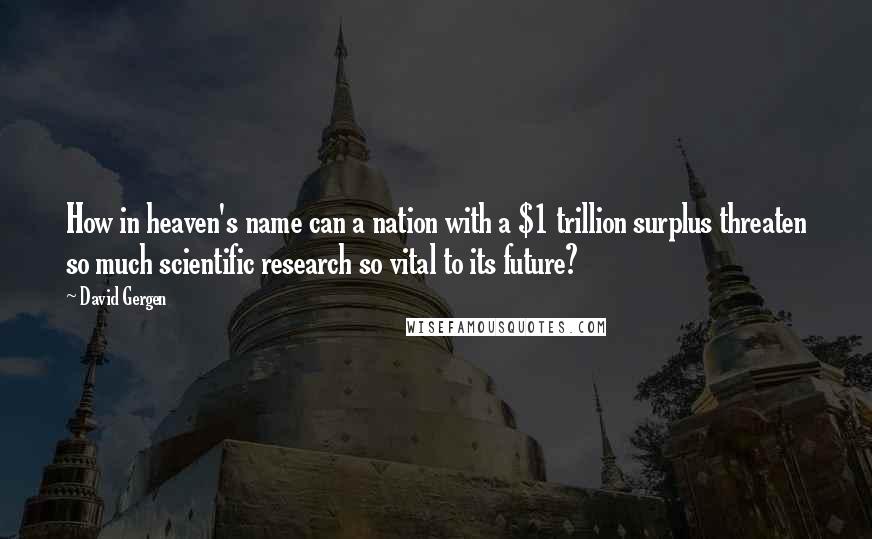 David Gergen Quotes: How in heaven's name can a nation with a $1 trillion surplus threaten so much scientific research so vital to its future?