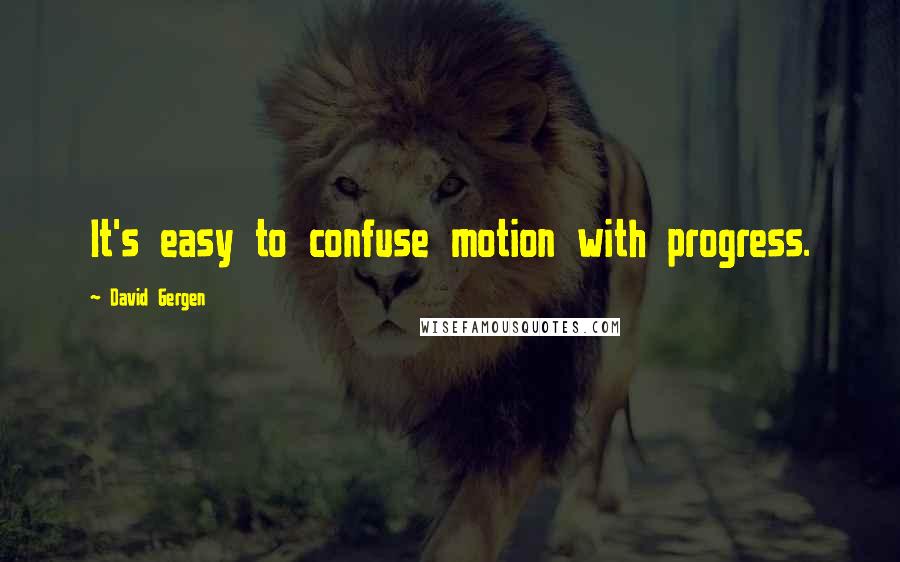 David Gergen Quotes: It's easy to confuse motion with progress.