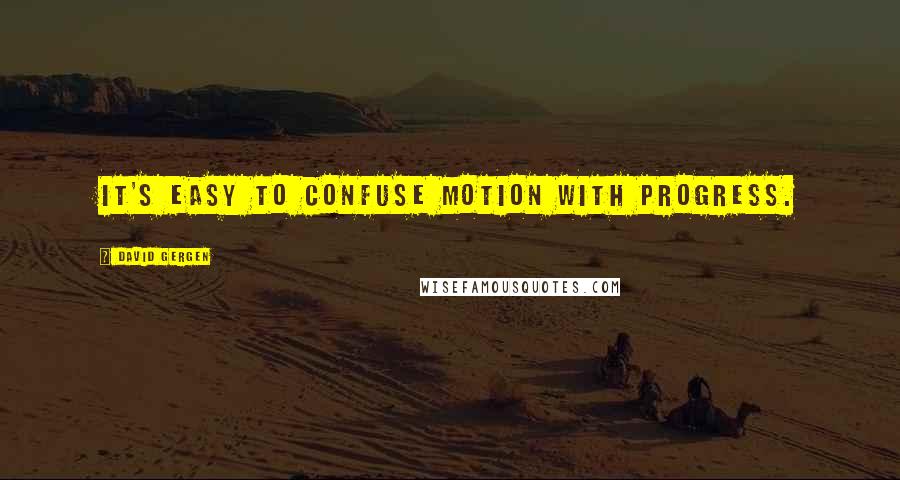 David Gergen Quotes: It's easy to confuse motion with progress.