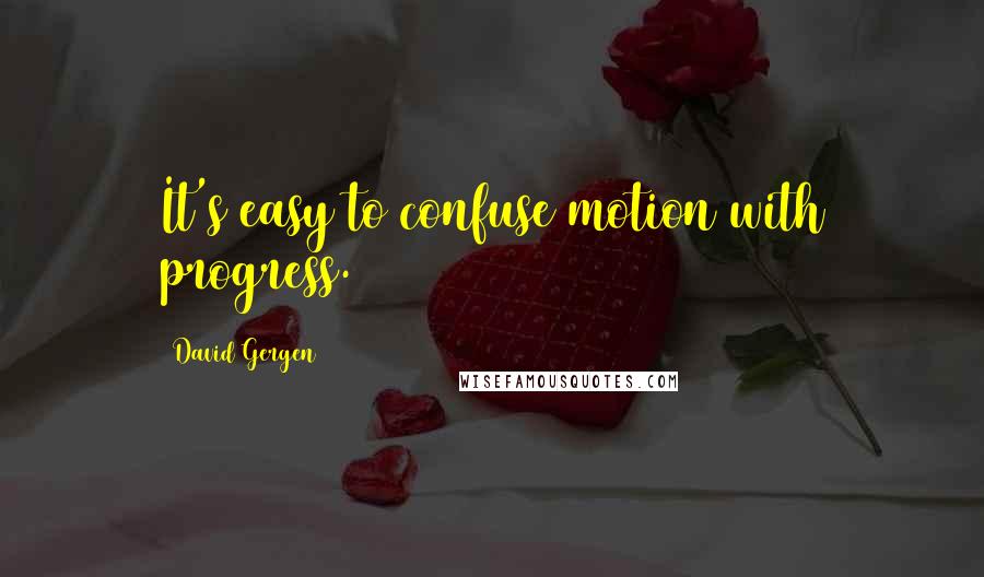 David Gergen Quotes: It's easy to confuse motion with progress.