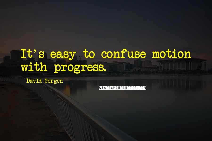 David Gergen Quotes: It's easy to confuse motion with progress.