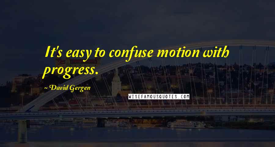 David Gergen Quotes: It's easy to confuse motion with progress.