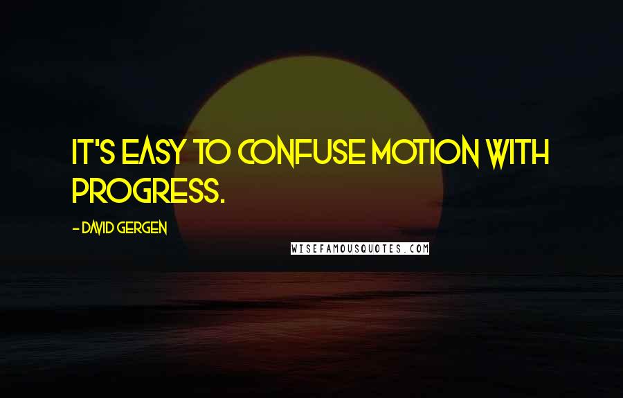 David Gergen Quotes: It's easy to confuse motion with progress.