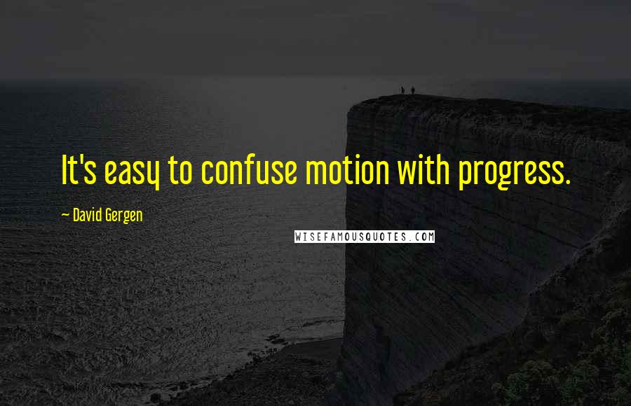 David Gergen Quotes: It's easy to confuse motion with progress.