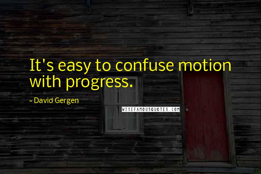 David Gergen Quotes: It's easy to confuse motion with progress.