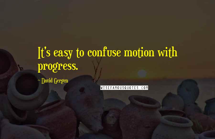 David Gergen Quotes: It's easy to confuse motion with progress.