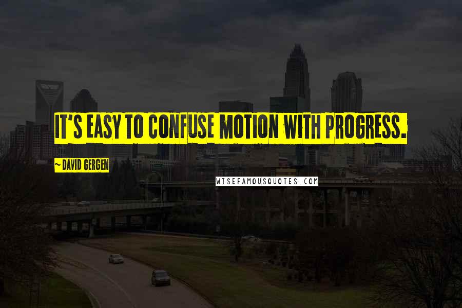 David Gergen Quotes: It's easy to confuse motion with progress.