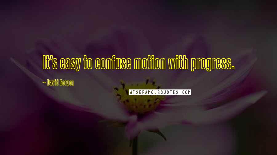 David Gergen Quotes: It's easy to confuse motion with progress.