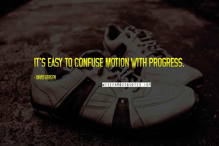 David Gergen Quotes: It's easy to confuse motion with progress.