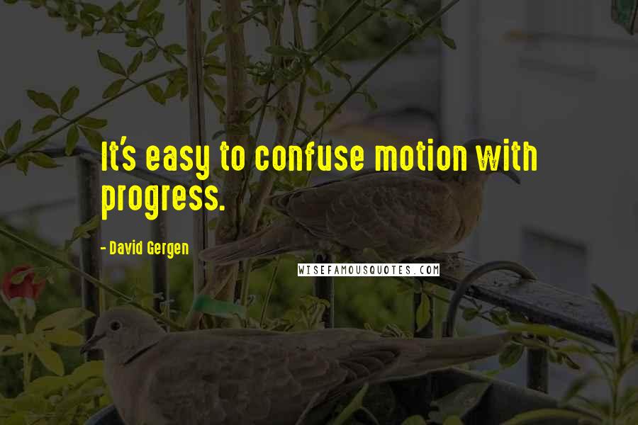 David Gergen Quotes: It's easy to confuse motion with progress.