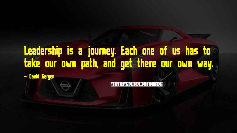 David Gergen Quotes: Leadership is a journey. Each one of us has to take our own path, and get there our own way.