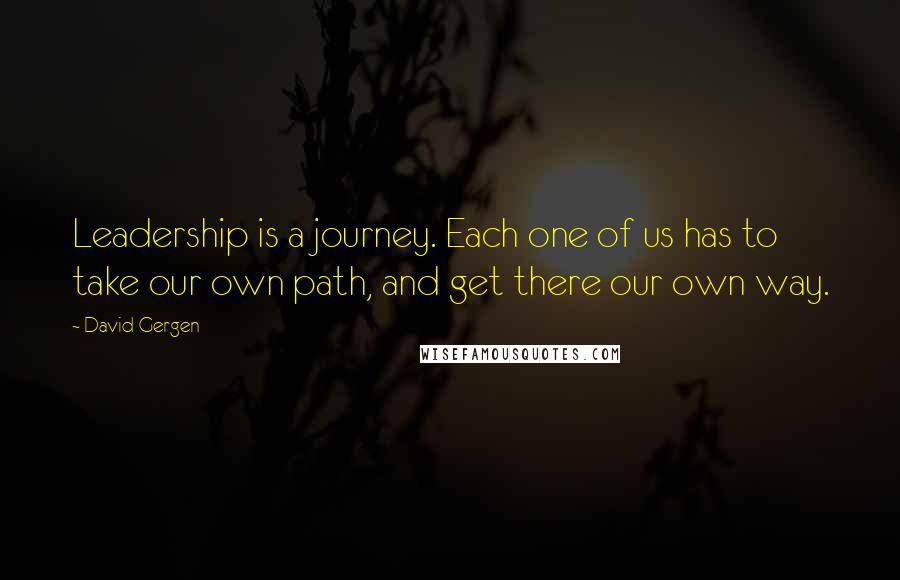 David Gergen Quotes: Leadership is a journey. Each one of us has to take our own path, and get there our own way.