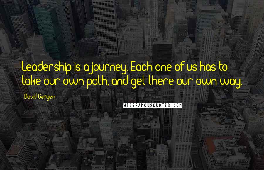 David Gergen Quotes: Leadership is a journey. Each one of us has to take our own path, and get there our own way.