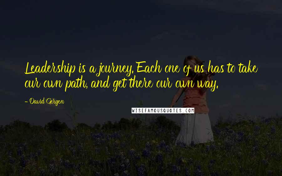 David Gergen Quotes: Leadership is a journey. Each one of us has to take our own path, and get there our own way.