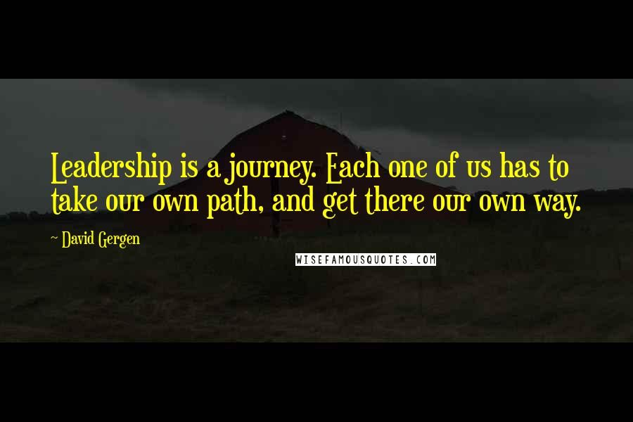 David Gergen Quotes: Leadership is a journey. Each one of us has to take our own path, and get there our own way.